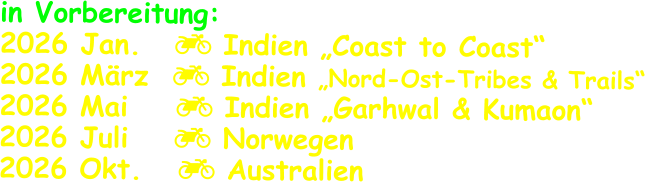 in Vorbereitung: 2026 Jan.	   Indien „Coast to Coast“ 2026 März   Indien „Nord-Ost-Tribes & Trails“ 2026 Mai     Indien „Garhwal & Kumaon“ 2026 Juli	   Norwegen 2026 Okt.    Australien